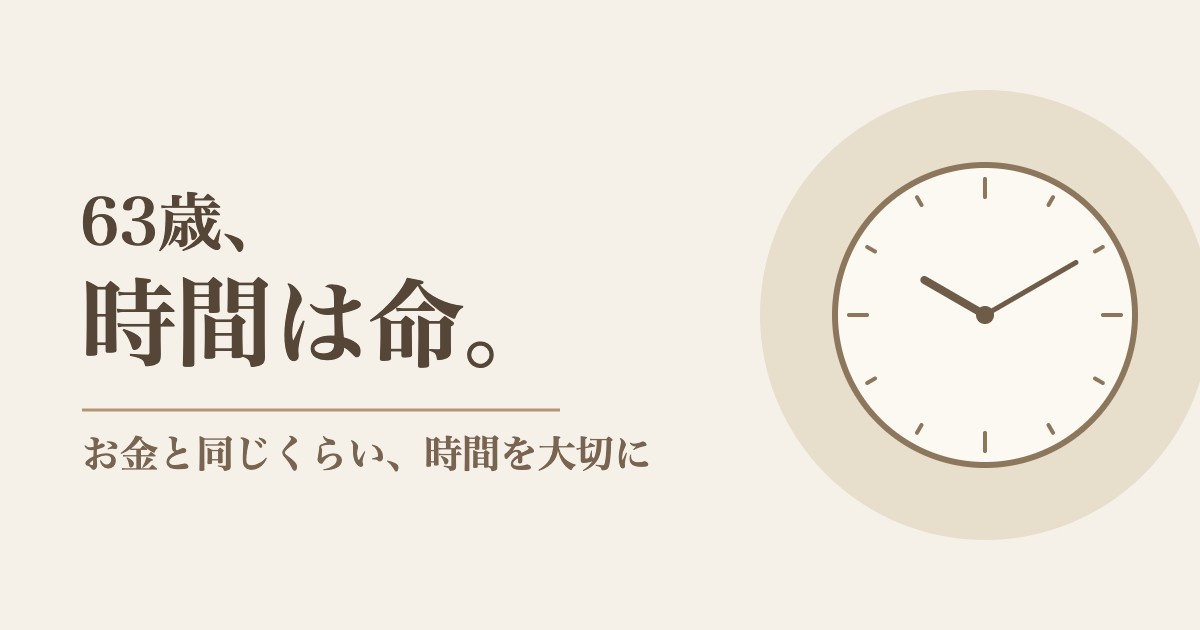 63歳、時間は命。お金と同じくらい時間を大切に